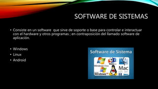 SOFTWARE DE SISTEMAS
• Consiste en un software que sirve de soporte o base para controlar e interactuar
con el hardware y otros programas ; en contraposición del llamado software de
aplicación.
• Windows
• Linux
• Android
 