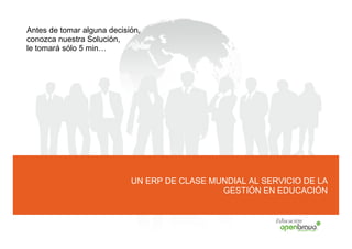 Antes de tomar alguna decisión,
conozca nuestra Solución,
le tomará sólo 5 min…




                            UN ERP DE CLASE MUNDIAL AL SERVICIO DE LA
                                              GESTIÓN EN EDUCACIÓN


                                                          Educación
 
