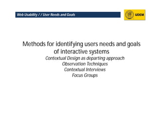 Web Usability / / User Needs and Goals




   Methods for identifying users needs and goals
              of interactive systems
                  Contextual Design as departing approach
                          Observation Techniques
                           Contextual Interviews
                               Focus Groups
 