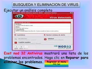 BUSQUEDA Y ELIMINACION DE VIRUS
Ejecutar un análisis completo




Eset nod 32 Antivirus mostrará una lista de los
problemas encontrados. Haga clic en Reparar para
eliminar los problemas. Regresar Aqui menu
                             Click
                                   al
 