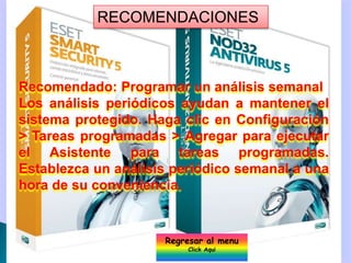 RECOMENDACIONES



Recomendado: Programar un análisis semanal
Los análisis periódicos ayudan a mantener el
sistema protegido. Haga clic en Configuración
> Tareas programadas > Agregar para ejecutar
el Asistente para tareas programadas.
Establezca un análisis periódico semanal a una
hora de su conveniencia.


                     Regresar al menu
                          Click Aqui
 