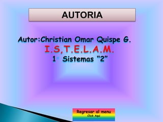 AUTORIA

Autor:Christian Omar Quispe G.
       I.S,T.E.L.A.M.
         1 Sistemas “2”




               Regresar al menu
                    Click Aqui
 