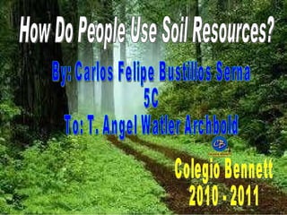 How Do People Use Soil Resources? By: Carlos Felipe Bustillos Serna 5C To: T. Angel Watler Archbold  Colegio Bennett 2010 - 2011 