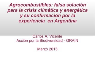 Agrocombustibles: falsa solución
para la crisis climática y energética
y su confirmación por la
experiencia en Argentina
Carlos A. Vicente
Acción por la Biodiversidad - GRAIN
Marzo 2013
 
