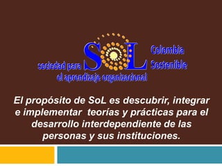 El propósito de SoL es descubrir, integrar
e implementar teorías y prácticas para el
desarrollo interdependiente de las
personas y sus instituciones.

 