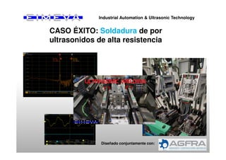 CASO ÉXITO: Soldadura de por
ultrasonidos de alta resistencia
Diseñado conjuntamente con:
Industrial Automation & Ultrasonic Technology
 