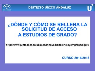 ¿DÓNDE Y CÓMO SE RELLENA LA
SOLICITUD DE ACCESO
A ESTUDIOS DE GRADO?
http://www.juntadeandalucia.es/innovacioncienciayempresa/sguit/
CURSO 2014/2015
 