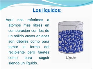 Los líquidos:
Aquí nos referimos a
 átomos más libres en
 comparación con los de
 un sólido cuyos enlaces
 son débiles com...