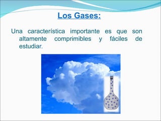 Los Gases:
Una característica importante es que son
  altamente comprimibles y fáciles de
  estudiar.
 