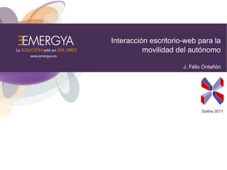 Interacción escritorio-web para la
                           movilidad del autónomo
www.emergya.es


                                       J. Félix Ontañón




                                              Solitra 2011
 