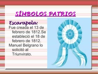 SÍMBOLOS PATRIOSSÍMBOLOS PATRIOS
EscarapelaEscarapela::
Fue creada el 13 de
febrero de 1812.Se
estableció el 18 de
febrero de 1812.
Manuel Belgrano lo
solicitó al
Triunvirato.
 
