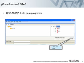 • KPG-150AP.-Listo para programar
Copyright © 2005 KENWOOD All rights reserved. May not be copied or reprinted without prior written approval. 60
¿Como funciona? OTAP
Click para
iniciar
 