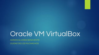 Oracle VM VirtualBox
ADRIAN ALVAREZ BENAVENTE
CIUDAD DE LOS MUCHACHOS
 