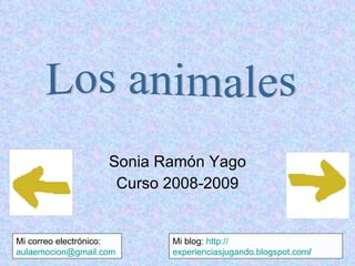 Sonia Ramón Yago Curso 2008-2009 Mi blog:  http:// experienciasjugando.blogspot.com / Mi correo electrónico:  [email_address] Los animales 