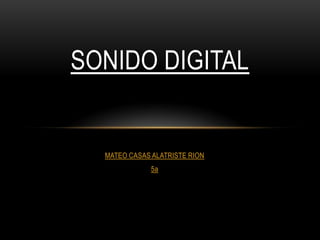 MATEO CASAS ALATRISTE RION
5a
SONIDO DIGITAL
 