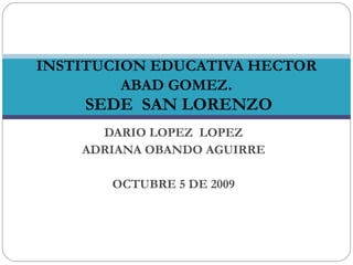 DARIO LOPEZ  LOPEZ ADRIANA OBANDO AGUIRRE OCTUBRE 5 DE 2009 INSTITUCION EDUCATIVA HECTOR ABAD GOMEZ .  SEDE  SAN LORENZO 