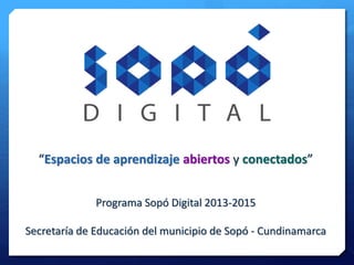 “Espacios de aprendizaje abiertos y conectados”
Programa Sopó Digital 2013-2015
Secretaría de Educación del municipio de Sopó - Cundinamarca
 