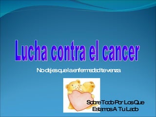 No dejes que l a   e n f e r m e d a d  te venza Lucha contra el cancer Sobre Todo Por Los Que Estamos A Tu Lado 