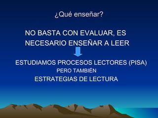 ¿Qué enseñar?¿Qué enseñar?
NO BASTA CON EVALUAR, ES
NECESARIO ENSEÑAR A LEER
ESTUDIAMOS PROCESOS LECTORES (PISA)
PERO TAMBIÉN
ESTRATEGIAS DE LECTURA
 