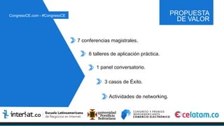 PROPUESTA
DE VALOR
7 conferencias magistrales.
6 talleres de aplicación práctica.
1 panel conversatorio.
3 casos de Éxito.
Actividades de networking.
CongresoCE.com - #CongresoCE
 