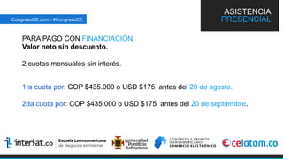 PARA PAGO CON FINANCIACIÓN
Valor neto sin descuento.
2 cuotas mensuales sin interés.
1ra cuota por: COP $435.000 o USD $175 antes del 20 de agosto.
2da cuota por: COP $435.000 o USD $175 antes del 20 de septiembre.
ASISTENCIA
PRESENCIALCongresoCE.com - #CongresoCE
 