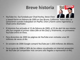 ¿Qué es youtube?YouTube es un sitio web en el cual los usuarios pueden subir y compartir vídeos. Es muy popular gracias a la posibilidad de alojar vídeos personales de manera sencilla. Aloja una variedad de clips de películas, programas de televisión, vídeos musicales (a pesar de las reglas de YouTube contra subir vídeos con derechos de autor, este material existe en abundancia), así como contenidos amateur como videoblogs.Los enlaces a vídeos de YouTube pueden ser también puestos en blogs, redes sociales (Facebook) y sitios electrónicos personales usando API o incrustando cierto código HTML. 