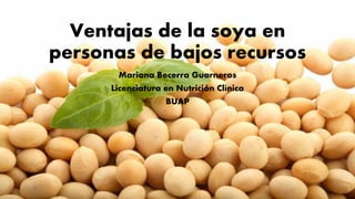 Ventajas de la soya en
personas de bajos recursos
Mariana Becerra Guarneros
Licenciatura en Nutrición Clínica
BUAP
 