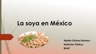 La soya en México
Aleida Gómez Romero
Nutrición Clínica
BUAP
 