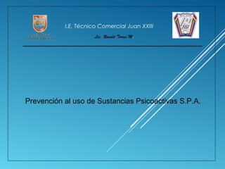 I.E. Técnico Comercial Juan XXIII
Lic. Ronald Torres M.
Prevención al uso de Sustancias Psicoactivas S.P.A.
 