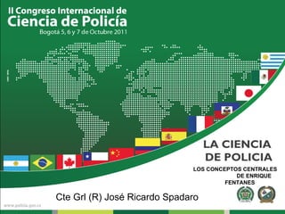 LA CIENCIA  DE POLICIA LOS CONCEPTOS CENTRALES  DE ENRIQUE FENTANES Cte Grl (R) José Ricardo Spadaro 