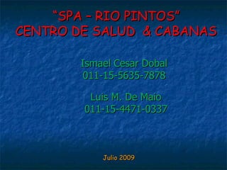 “ SPA – RIO PINTOS” CENTRO DE SALUD  & CABANAS Julio 2009 Ismael Cesar Dobal 011-15-5635-7878 Luis M. De Maio 011-15-4471-0337 