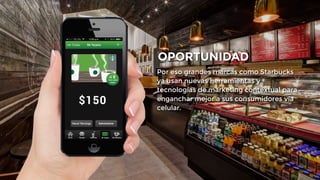 OPORTUNIDAD 
Por eso grandes marcas como Starbucks 
ya usan nuevas herramientas y 
tecnologías de marketing contextual para 
enganchar mejor a sus consumidores vía 
celular. 
 