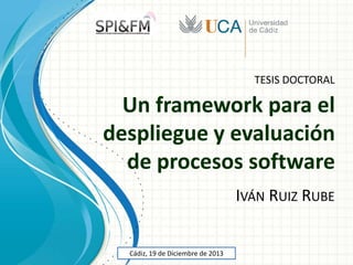 TESIS DOCTORAL

Un framework para el
despliegue y evaluación
de procesos software
IVÁN RUIZ RUBE

Cádiz, 19 de Diciembre de 2013

 
