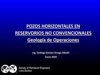 POZOS HORIZONTALES EN
RESERVORIOS NO CONVENCIONALES
Geología de Operaciones
Ing. Geólogo Orestes Orrego Albañil
Enero 2020
 