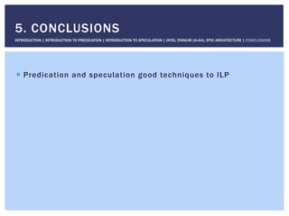 !  Predication and speculation good techniques to ILP
5. CONCLUSIONS
INTRODUCTION | INTRODUCTION TO PREDICATION | INTRODUCTION TO SPECULATION | INTEL ITANIUM (IA-64), EPIC ARCHITECTURE | CONCLUSIONS
 