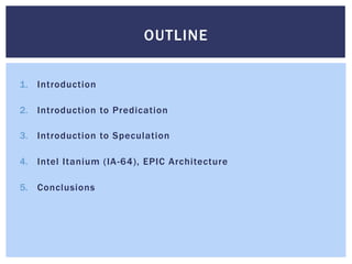 1.  Introduction
2.  Introduction to Predication
3.  Introduction to Speculation
4.  Intel Itanium (IA-64), EPIC Architecture
5.  Conclusions
OUTLINE
 