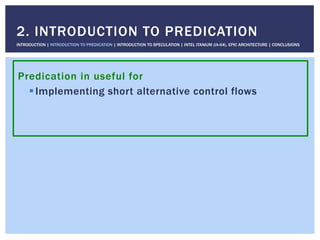 Predication in useful for
! Implementing short alternative control flows
2. INTRODUCTION TO PREDICATION
INTRODUCTION | INTRODUCTION TO PREDICATION | INTRODUCTION TO SPECULATION | INTEL ITANIUM (IA-64), EPIC ARCHITECTURE | CONCLUSIONS
 