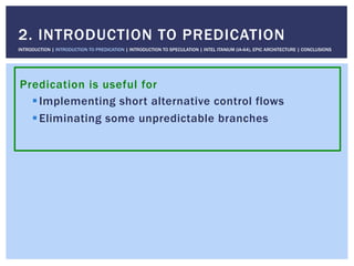 Predication is useful for
! Implementing short alternative control flows
! Eliminating some unpredictable branches
2. INTRODUCTION TO PREDICATION
INTRODUCTION | INTRODUCTION TO PREDICATION | INTRODUCTION TO SPECULATION | INTEL ITANIUM (IA-64), EPIC ARCHITECTURE | CONCLUSIONS
 