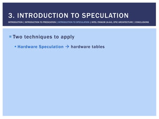! Two techniques to apply
! Hardware Speculation " hardware tables
3. INTRODUCTION TO SPECULATION
INTRODUCTION | INTRODUCTION TO PREDICATION | INTRODUCTION TO SPECULATION | INTEL ITANIUM (IA-64), EPIC ARCHITECTURE | CONCLUSIONS
 