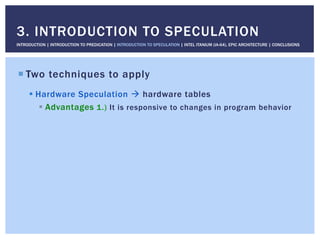 ! Two techniques to apply
! Hardware Speculation " hardware tables
! Advantages 1.) It is responsive to changes in program behavior
3. INTRODUCTION TO SPECULATION
INTRODUCTION | INTRODUCTION TO PREDICATION | INTRODUCTION TO SPECULATION | INTEL ITANIUM (IA-64), EPIC ARCHITECTURE | CONCLUSIONS
 