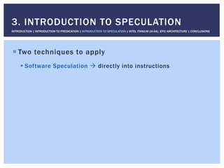 ! Two techniques to apply
! Software Speculation " directly into instructions
3. INTRODUCTION TO SPECULATION
INTRODUCTION | INTRODUCTION TO PREDICATION | INTRODUCTION TO SPECULATION | INTEL ITANIUM (IA-64), EPIC ARCHITECTURE | CONCLUSIONS
 
