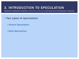 ! Two types of speculation
! Control Speculation
! Data Speculation
3. INTRODUCTION TO SPECULATION
INTRODUCTION | INTRODUCTION TO PREDICATION | INTRODUCTION TO SPECULATION | INTEL ITANIUM (IA-64), EPIC ARCHITECTURE | CONCLUSIONS
 