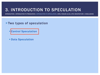 ! Two types of speculation
! Control Speculation
! Data Speculation
3. INTRODUCTION TO SPECULATION
INTRODUCTION | INTRODUCTION TO PREDICATION | INTRODUCTION TO SPECULATION | INTEL ITANIUM (IA-64), EPIC ARCHITECTURE | CONCLUSIONS
 