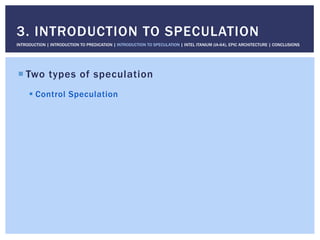 ! Two types of speculation
! Control Speculation
3. INTRODUCTION TO SPECULATION
INTRODUCTION | INTRODUCTION TO PREDICATION | INTRODUCTION TO SPECULATION | INTEL ITANIUM (IA-64), EPIC ARCHITECTURE | CONCLUSIONS
 