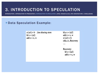 ! Data Speculation Example:
3. INTRODUCTION TO SPECULATION
INTRODUCTION | INTRODUCTION TO PREDICATION | INTRODUCTION TO SPECULATION | INTEL ITANIUM (IA-64), EPIC ARCHITECTURE | CONCLUSIONS
 