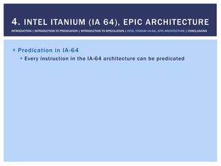 !  Predication in IA-64
!  Every instruction in the IA-64 architecture can be predicated
4. INTEL ITANIUM (IA 64), EPIC ARCHITECTURE
INTRODUCTION | INTRODUCTION TO PREDICATION | INTRODUCTION TO SPECULATION | INTEL ITANIUM (IA-64), EPIC ARCHITECTURE | CONCLUSIONS
 