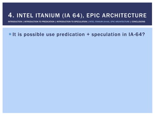 ! It is possible use predication + speculation in IA-64?
4. INTEL ITANIUM (IA 64), EPIC ARCHITECTURE
INTRODUCTION | INTRODUCTION TO PREDICATION | INTRODUCTION TO SPECULATION | INTEL ITANIUM (IA-64), EPIC ARCHITECTURE | CONCLUSIONS
 