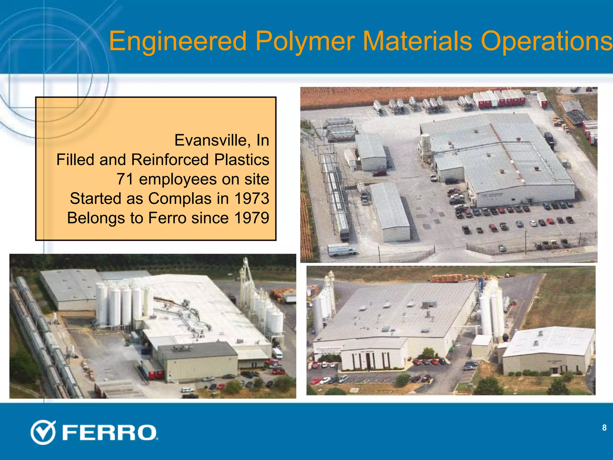 8
Engineered Polymer Materials Operations
Evansville, In
Filled and Reinforced Plastics
71 employees on site
Started as Complas in 1973
Belongs to Ferro since 1979
 