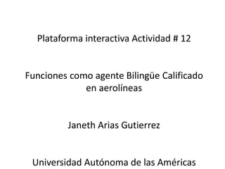 Plataforma interactiva Actividad # 12 
Funciones como agente Bilingüe Calificado 
en aerolíneas 
Janeth Arias Gutierrez 
Universidad Autónoma de las Américas 
 