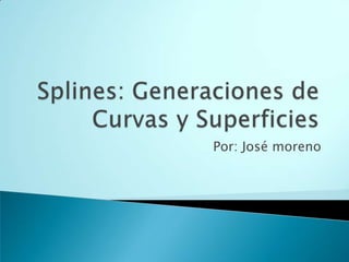 Splines: Generaciones de Curvas y Superficies Por: José moreno 